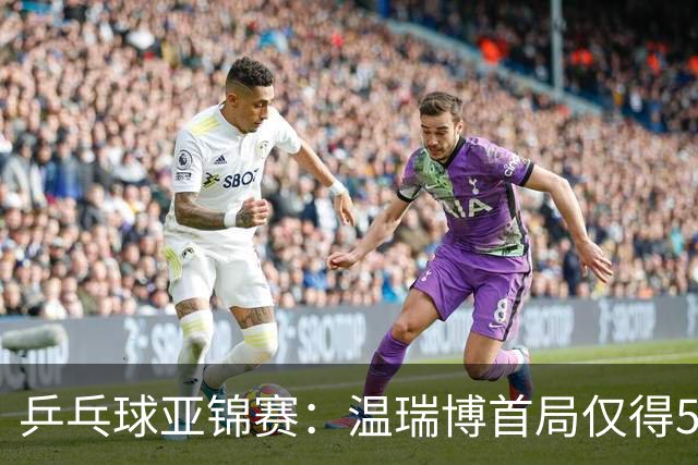 乒乓球亚锦赛：温瑞博首局仅得5分！张本智和大获全胜，1-0领先！