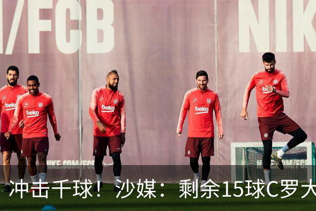 冲击千球！沙媒：剩余15球C罗大约需4个半月，极有可能明年初达成