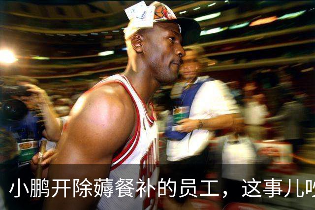 小鹏开除薅餐补的员工，这事儿吵的根本不是那十几块钱