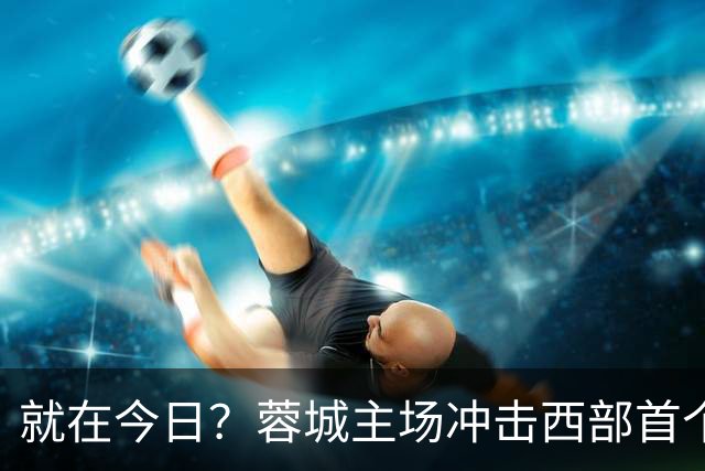 就在今日？蓉城主场冲击西部首个顶级联赛冠军！长达32年的等待