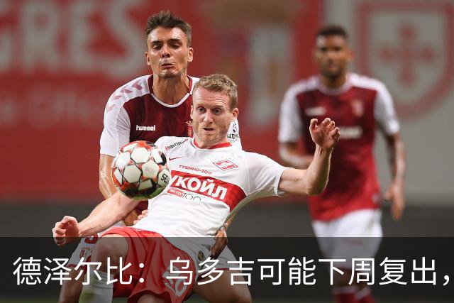 德泽尔比：乌多吉可能下周复出，麦迪逊和库卢在本轮英超都能出场