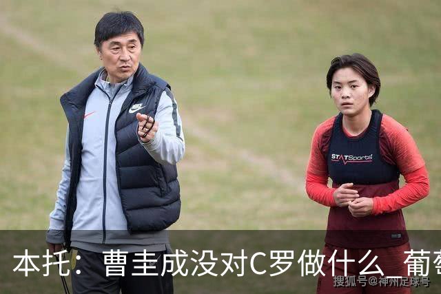 本托：曹圭成没对C罗做什么 葡萄牙利用他遮盖丑事