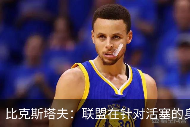 比克斯塔夫：联盟在针对活塞的身体对抗，这很不公平