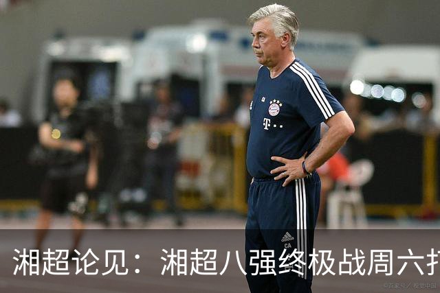 湘超论见：湘超八强终极战周六打响 谁将跻身今年湘超八强？