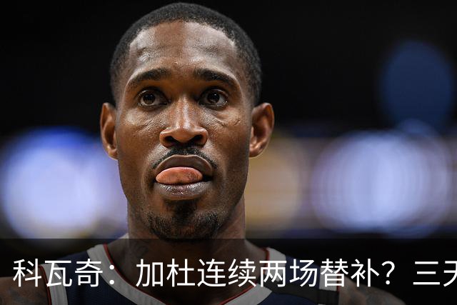 科瓦奇：加杜连续两场替补？三天一赛和一周一赛节奏截然不同