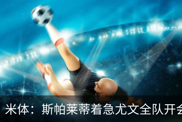 米体：斯帕莱蒂着急尤文全队开会听取球员意见