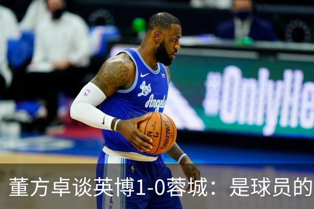 董方卓谈英博1-0蓉城：是球员的胜利也是球迷的胜利 希望英博夺冠