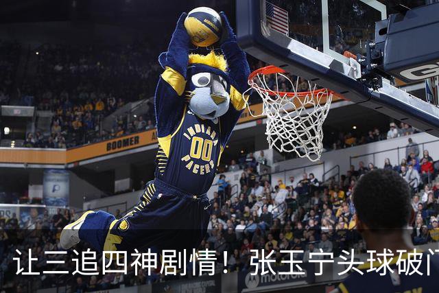 让三追四神剧情！张玉宁头球破门，国安4-3反超河南！