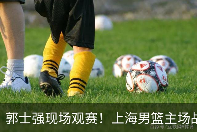 郭士强现场观赛！上海男篮主场战广东12人名单：拉塞尔弗格在列 徐杰复出