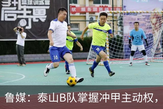 鲁媒：泰山B队掌握冲甲主动权，连胜两轮可夺中乙冠军