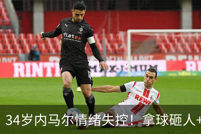 34岁内马尔情绪失控！拿球砸人+捂嘴辱骂 被红牌罚下后追打对手