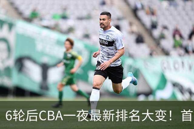 6轮后CBA一夜最新排名大变！首钢第1，辽篮第3，广东第11，山东仅排第15