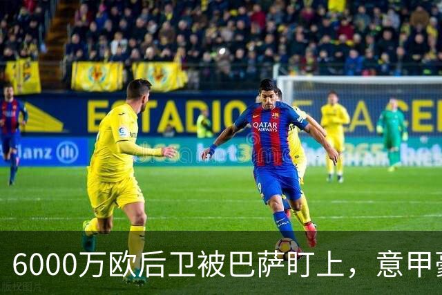 6000万欧后卫被巴萨盯上，意甲豪门却因没钱退出
