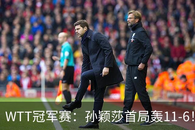 WTT冠军赛：孙颖莎首局轰11-6！兑现首个局点，1-0领先法国新锐！